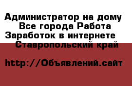 Администратор на дому  - Все города Работа » Заработок в интернете   . Ставропольский край